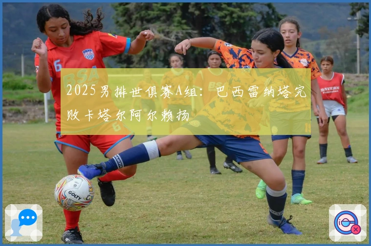 2025男排世俱赛A组：巴西雷纳塔完败卡塔尔阿尔赖扬