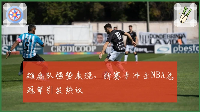 雄鹿队强势表现，新赛季冲击NBA总冠军引发热议