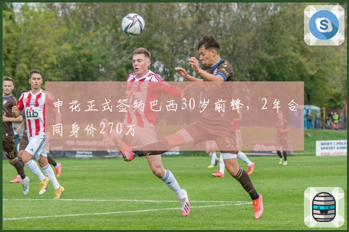 申花正式签约巴西30岁前锋，2年合同身价270万