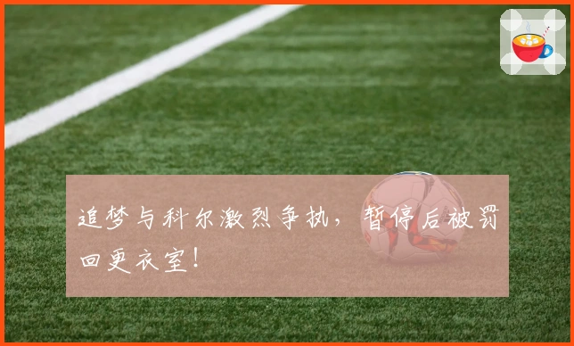 追梦与科尔激烈争执，暂停后被罚回更衣室！