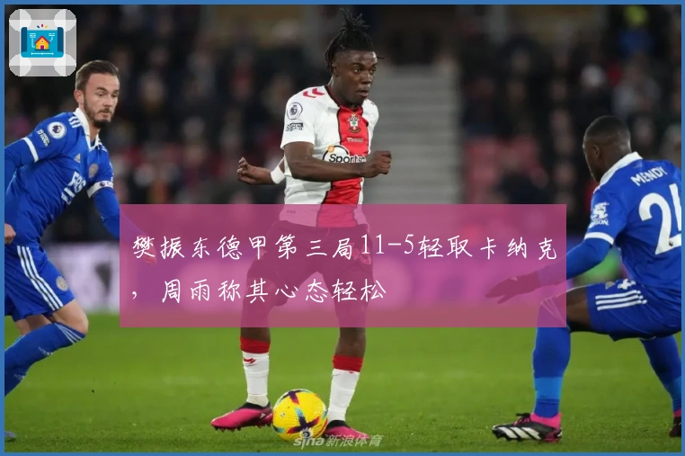 樊振东德甲第三局11-5轻取卡纳克，周雨称其心态轻松