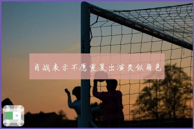 肖战表示不愿重复出演类似角色
