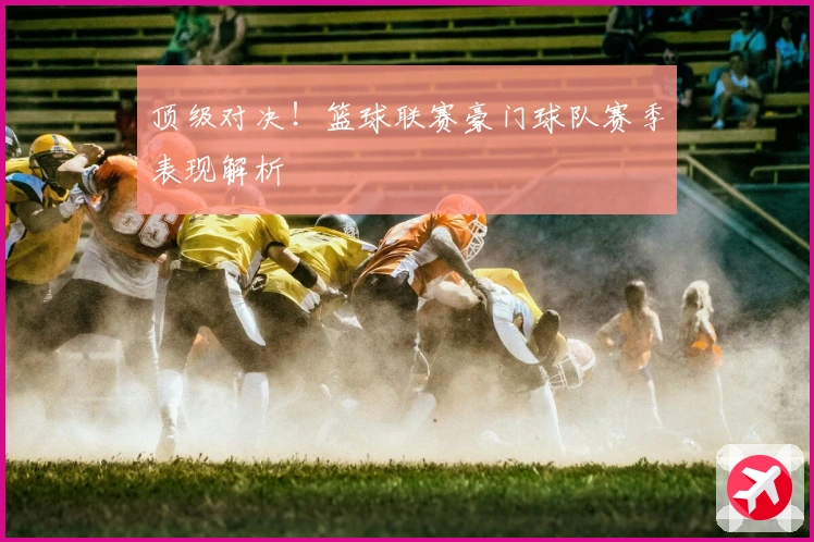 顶级对决！篮球联赛豪门球队赛季表现解析