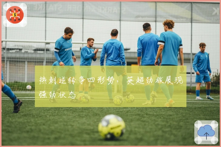 热刺逆转争四形势，英超劲旅展现强劲状态