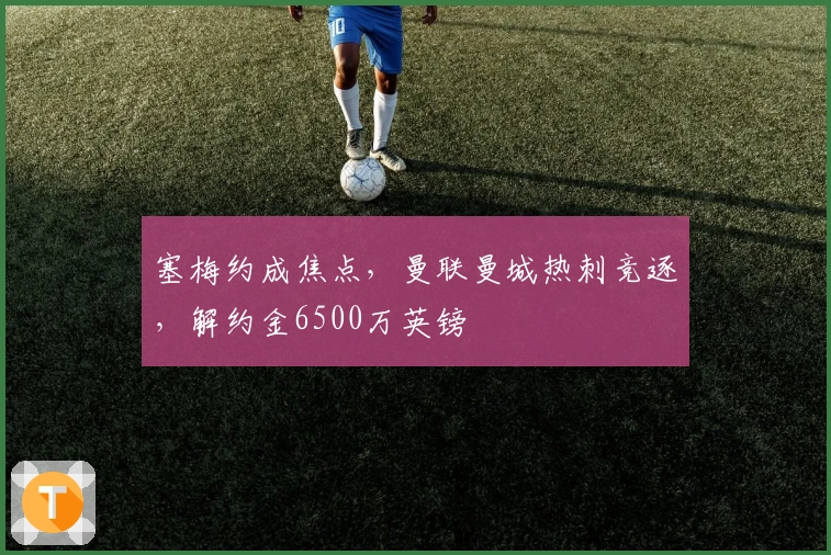 塞梅约成焦点，曼联曼城热刺竞逐，解约金6500万英镑