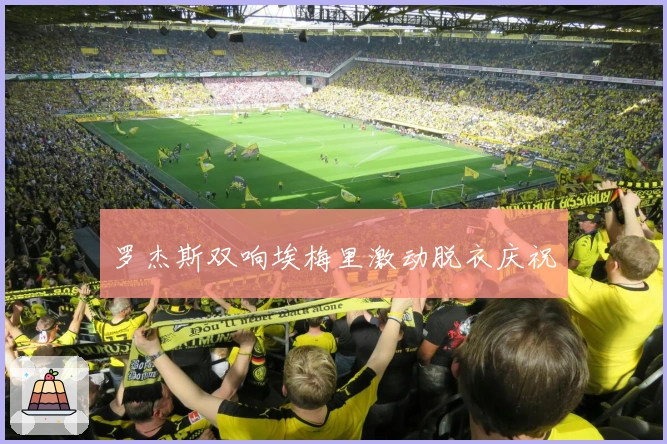 罗杰斯双响埃梅里激动脱衣庆祝