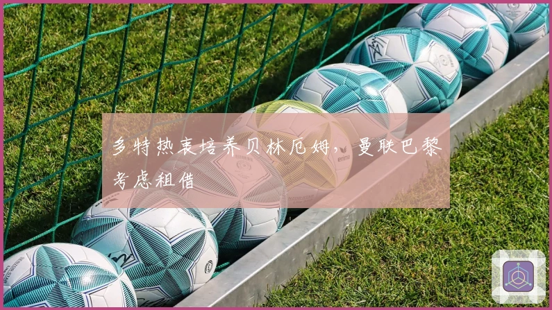 多特热衷培养贝林厄姆，曼联巴黎考虑租借