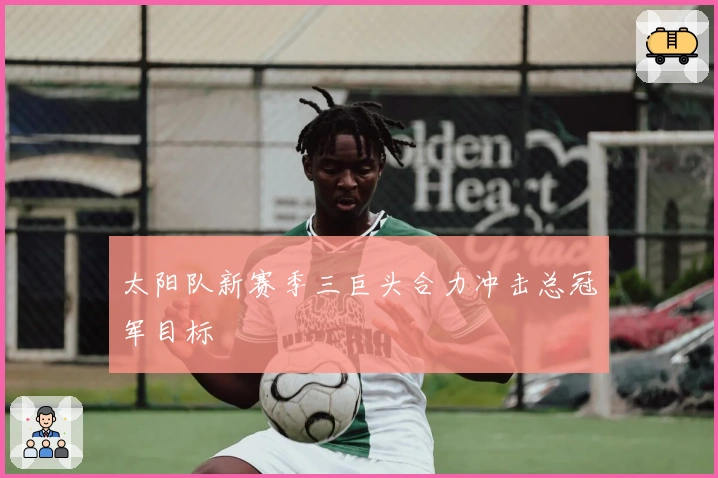 太阳队新赛季三巨头合力冲击总冠军目标