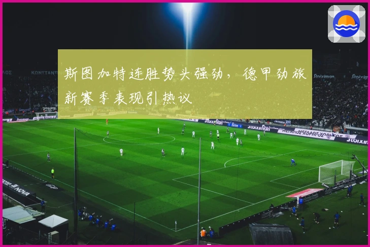 斯图加特连胜势头强劲，德甲劲旅新赛季表现引热议