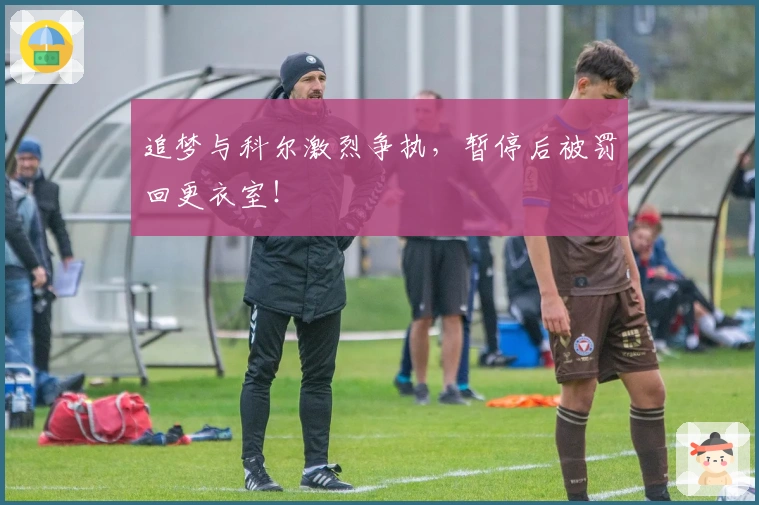 追梦与科尔激烈争执，暂停后被罚回更衣室！