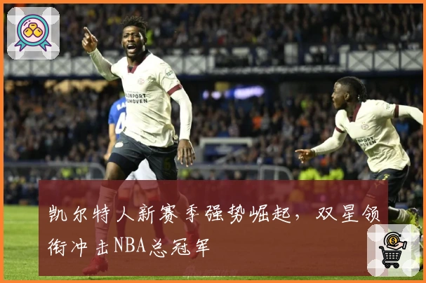 凯尔特人新赛季强势崛起，双星领衔冲击NBA总冠军