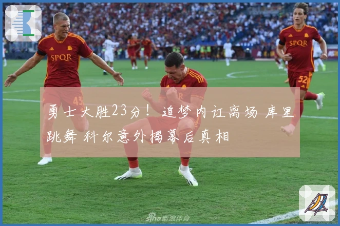 勇士大胜23分！追梦内讧离场 库里跳舞 科尔意外揭幕后真相