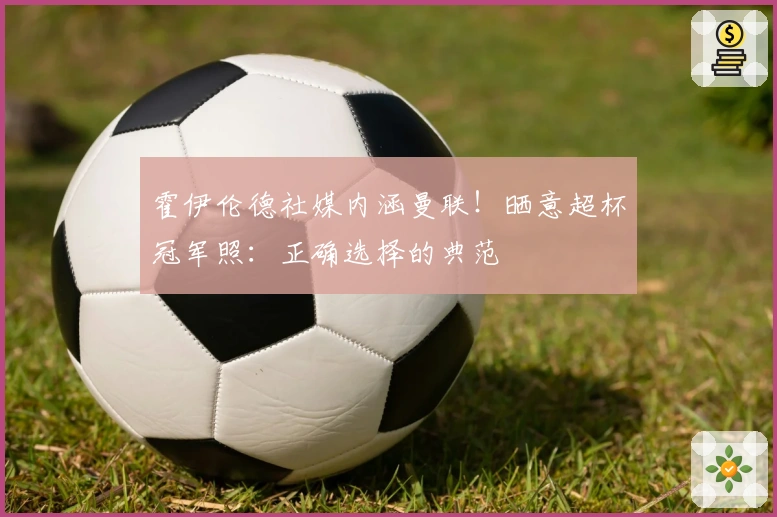 霍伊伦德社媒内涵曼联！晒意超杯冠军照：正确选择的典范