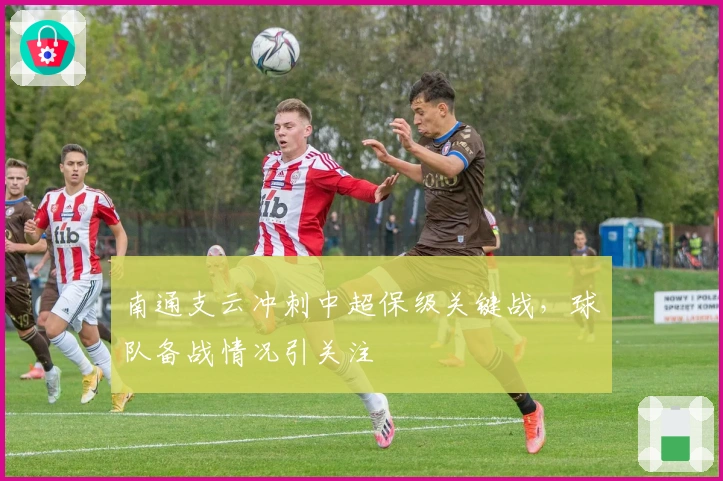 南通支云冲刺中超保级关键战，球队备战情况引关注