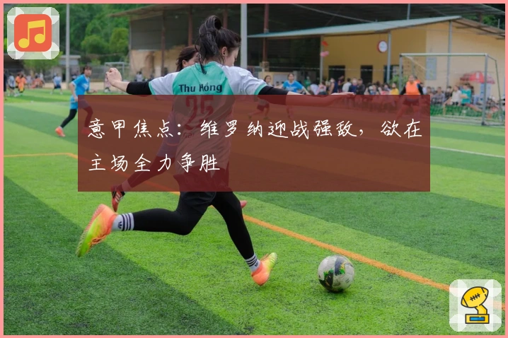 意甲焦点：维罗纳迎战强敌，欲在主场全力争胜