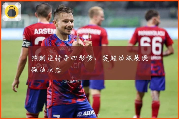 热刺逆转争四形势，英超劲旅展现强劲状态