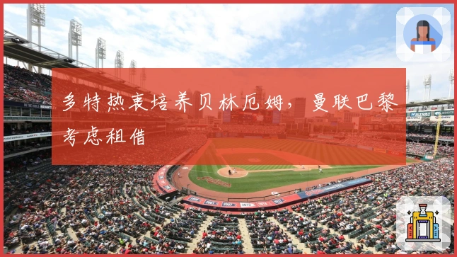 多特热衷培养贝林厄姆，曼联巴黎考虑租借