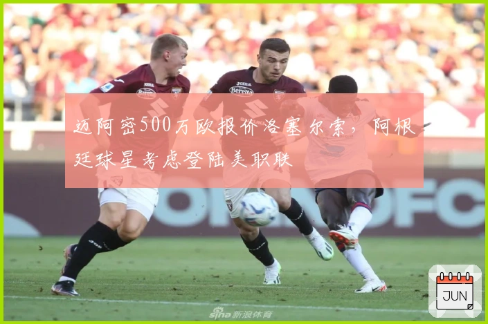 迈阿密500万欧报价洛塞尔索，阿根廷球星考虑登陆美职联