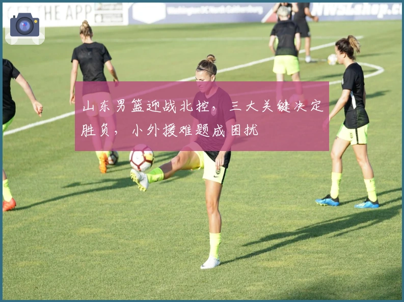 山东男篮迎战北控，三大关键决定胜负，小外援难题成困扰