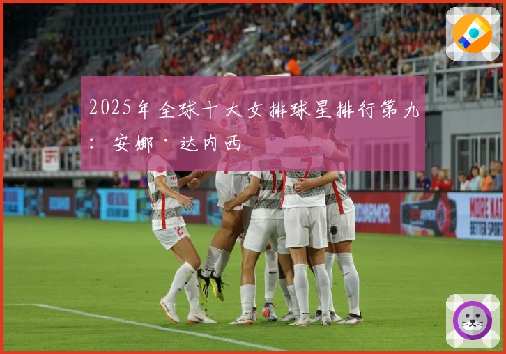 2025年全球十大女排球星排行第九：安娜·达内西